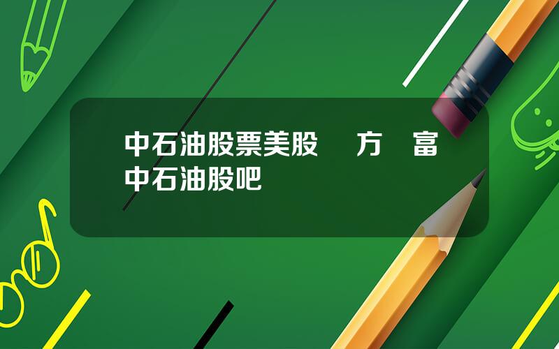 中石油股票美股 東方財富中石油股吧